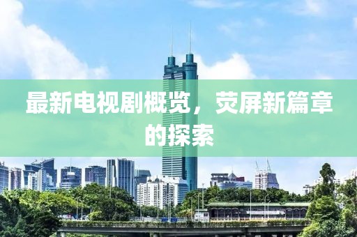 最新电视剧概览，荧屏新篇章的探索