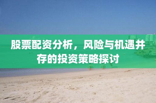 股票配资分析，风险与机遇并存的投资策略探讨