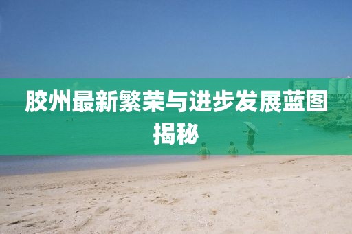 胶州最新繁荣与进步发展蓝图揭秘