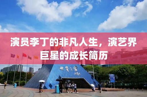 演员李丁的非凡人生，演艺界巨星的成长简历