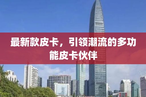 最新款皮卡，引领潮流的多功能皮卡伙伴