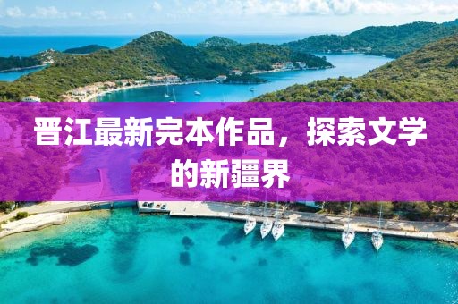 晋江最新完本作品，探索文学的新疆界