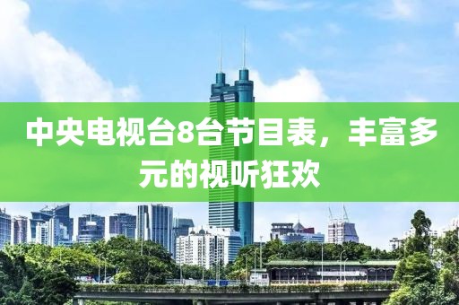 中央电视台8台节目表，丰富多元的视听狂欢
