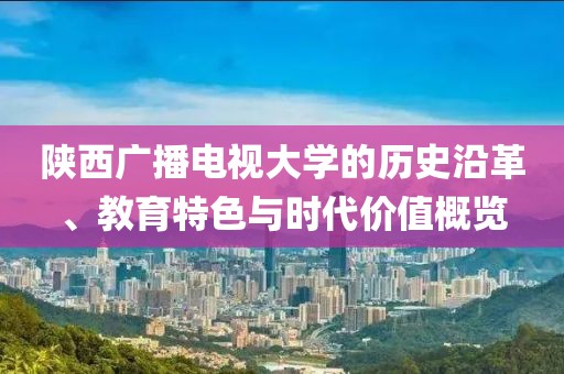 陕西广播电视大学的历史沿革、教育特色与时代价值概览