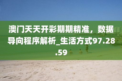 澳门天天开彩期期精准，数据导向程序解析_生活方式97.28.59
