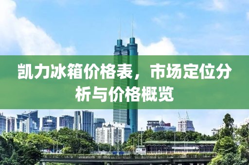 凯力冰箱价格表，市场定位分析与价格概览