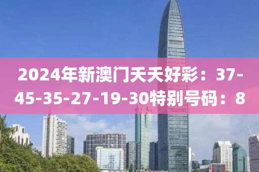 2024年新澳门夭夭好彩：37-45-35-27-19-30特别号码：8