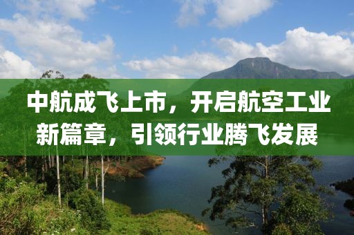 中航成飞上市，开启航空工业新篇章，引领行业腾飞发展