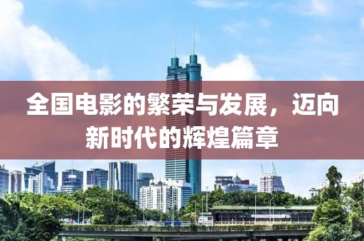 全国电影的繁荣与发展，迈向新时代的辉煌篇章