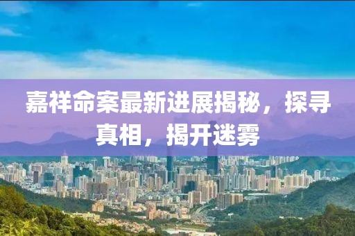 嘉祥命案最新进展揭秘，探寻真相，揭开迷雾