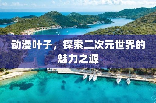 动漫叶子，探索二次元世界的魅力之源