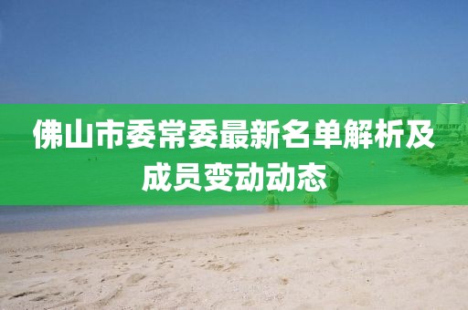佛山市委常委最新名单解析及成员变动动态