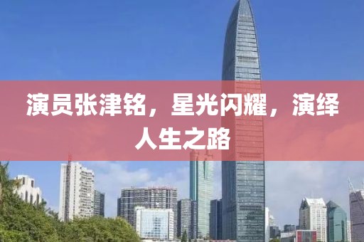 演员张津铭，星光闪耀，演绎人生之路