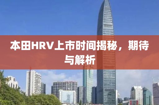 本田HRV上市时间揭秘，期待与解析