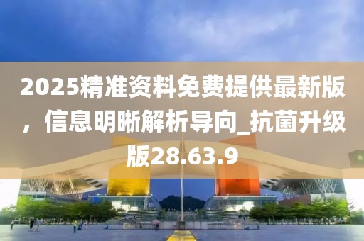 2025精准资料免费提供最新版，信息明晰解析导向_抗菌升级版28.63.9