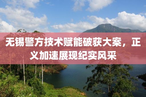 无锡警方技术赋能破获大案，正义加速展现纪实风采