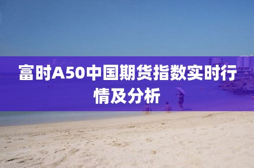 富时A50中国期货指数实时行情及分析