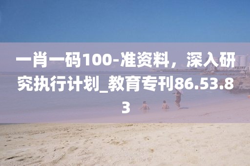 一肖一码100-准资料，深入研究执行计划_教育专刊86.53.83