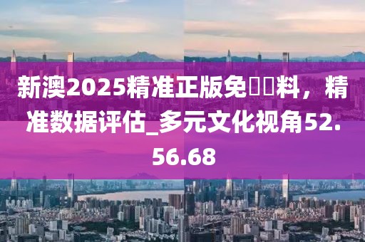 新澳2025精准正版免費資料，精准数据评估_多元文化视角52.56.68