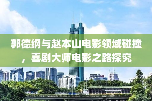 郭德纲与赵本山电影领域碰撞，喜剧大师电影之路探究