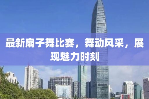 最新扇子舞比赛，舞动风采，展现魅力时刻