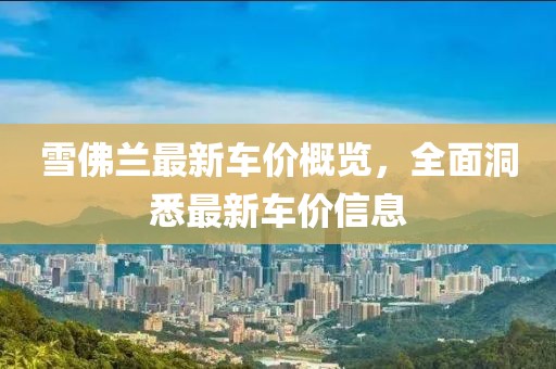 雪佛兰最新车价概览，全面洞悉最新车价信息