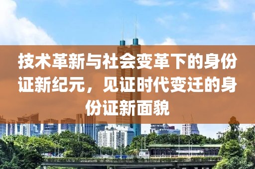 技术革新与社会变革下的身份证新纪元，见证时代变迁的身份证新面貌