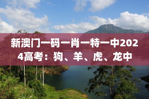 新澳门一码一肖一特一中2024高考：狗、羊、虎、龙中