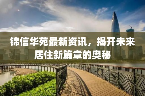 锦信华苑最新资讯，揭开未来居住新篇章的奥秘