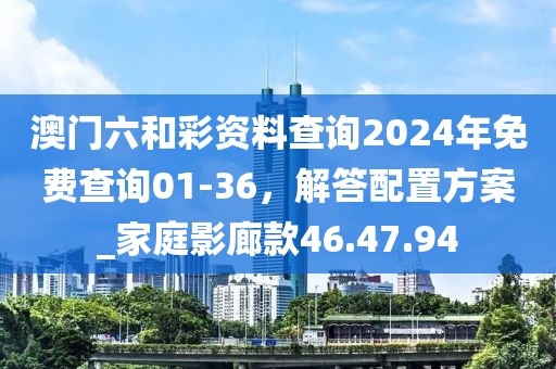 澳门六和彩资料查询2024年免费查询01-36，解答配置方案_家庭影廊款46.47.94
