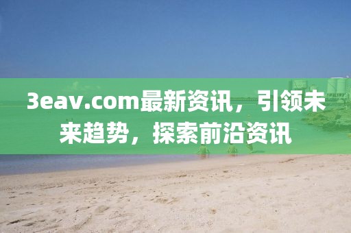 3eav.com最新资讯，引领未来趋势，探索前沿资讯