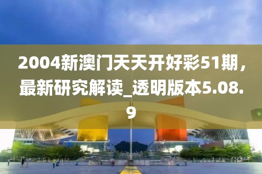 2004新澳门天天开好彩51期，最新研究解读_透明版本5.08.9