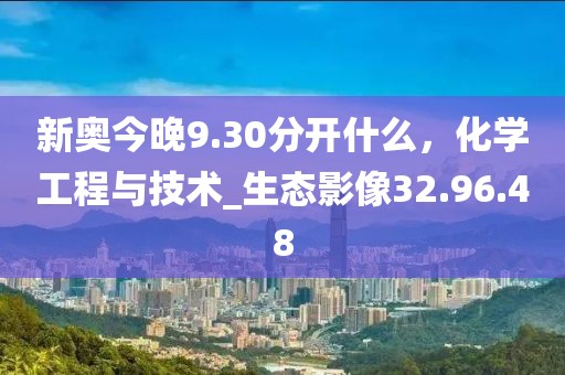 新奥今晚9.30分开什么，化学工程与技术_生态影像32.96.48