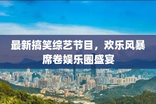 最新搞笑综艺节目，欢乐风暴席卷娱乐圈盛宴