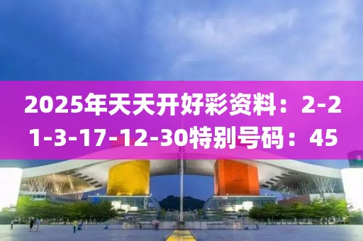 2025年天天开好彩资料：2-21-3-17-12-30特别号码：45