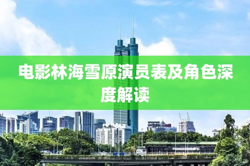 电影林海雪原演员表及角色深度解读