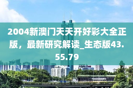 2004新澳门天天开好彩大全正版，最新研究解读_生态版43.55.79