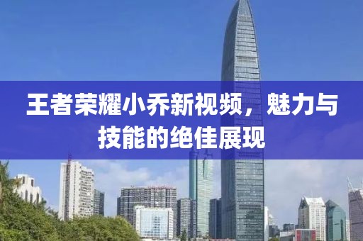 王者荣耀小乔新视频，魅力与技能的绝佳展现