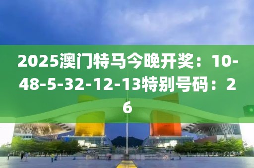 2025澳门特马今晚开奖：10-48-5-32-12-13特别号码：26