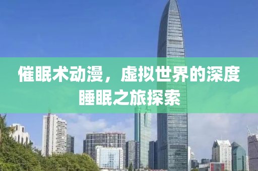催眠术动漫，虚拟世界的深度睡眠之旅探索