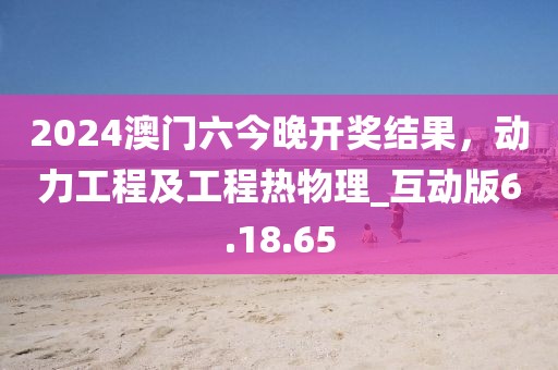 2024澳门六今晚开奖结果，动力工程及工程热物理_互动版6.18.65