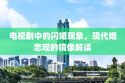 电视剧中的闪婚现象，现代婚恋观的镜像解读
