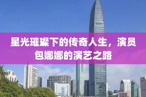 星光璀璨下的传奇人生，演员包娜娜的演艺之路