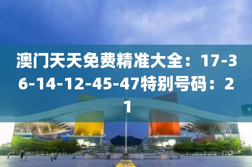 澳门天天免费精准大全：17-36-14-12-45-47特别号码：21