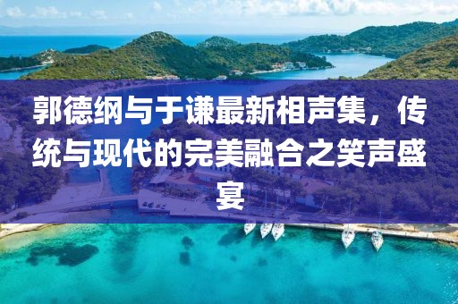 郭德纲与于谦最新相声集，传统与现代的完美融合之笑声盛宴