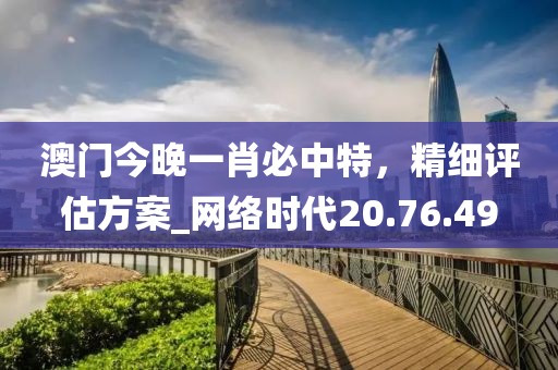 澳门今晚一肖必中特，精细评估方案_网络时代20.76.49