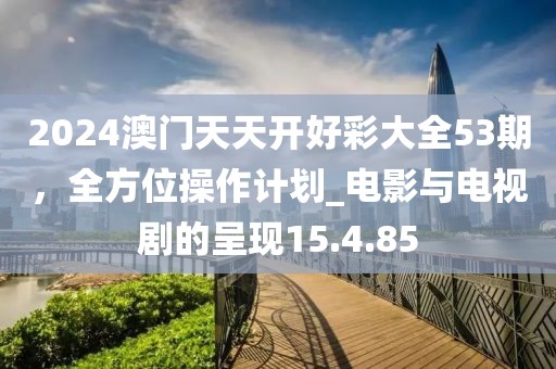 2024澳门天天开好彩大全53期，全方位操作计划_电影与电视剧的呈现15.4.85