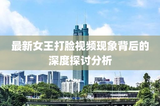 最新女王打脸视频现象背后的深度探讨分析