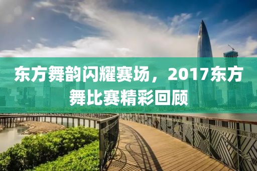 东方舞韵闪耀赛场，2017东方舞比赛精彩回顾