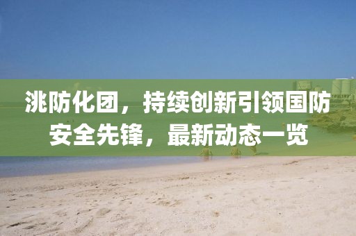 洮防化团，持续创新引领国防安全先锋，最新动态一览